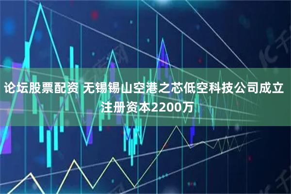 论坛股票配资 无锡锡山空港之芯低空科技公司成立  注册资本2200万