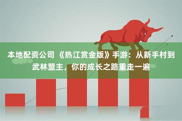 本地配资公司 《热江赏金版》手游：从新手村到武林盟主，你的成长之路重走一遍