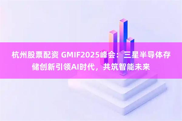 杭州股票配资 GMIF2025峰会：三星半导体存储创新引领AI时代，共筑智能未来