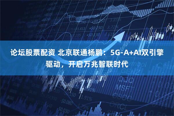 论坛股票配资 北京联通杨鹏：5G-A+AI双引擎驱动，开启万兆智联时代