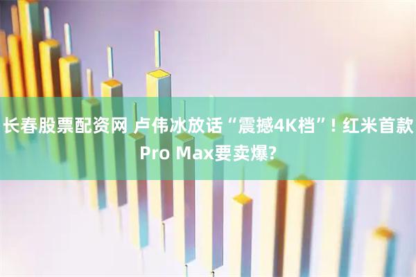 长春股票配资网 卢伟冰放话“震撼4K档”! 红米首款Pro Max要卖爆?