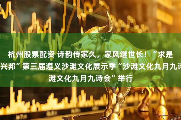 杭州股票配资 诗韵传家久，家风继世长！“求是求诚 锄经兴邦”第三届遵义沙滩文化展示季“沙滩文化九月九诗会”举行
