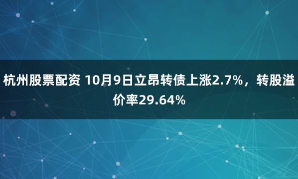 杭州股票配资 10月9日立昂转债上涨2.7%，转股溢价率29.64%