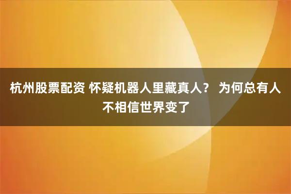 杭州股票配资 怀疑机器人里藏真人？ 为何总有人不相信世界变了