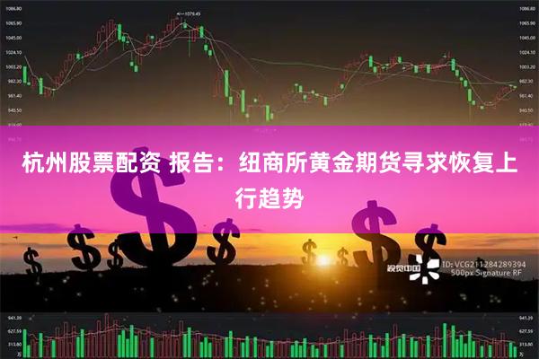 杭州股票配资 报告：纽商所黄金期货寻求恢复上行趋势