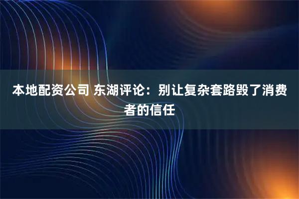 本地配资公司 东湖评论：别让复杂套路毁了消费者的信任