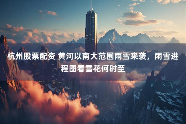 杭州股票配资 黄河以南大范围雨雪来袭，雨雪进程图看雪花何时至