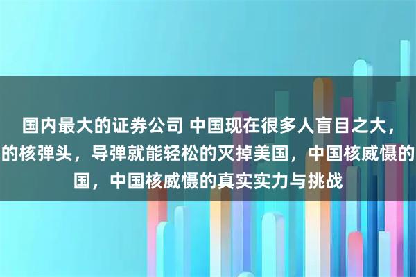 国内最大的证券公司 中国现在很多人盲目之大，认为只要有促够的核弹头，导弹就能轻松的灭掉美国，中国核威慑的真实实力与挑战