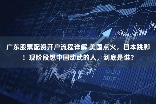 广东股票配资开户流程详解 美国点火，日本跳脚！现阶段想中国动武的人，到底是谁？
