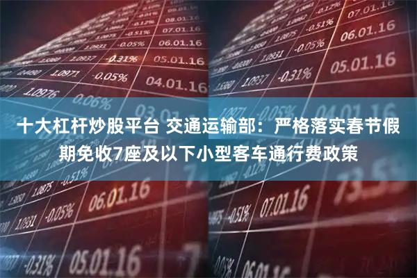 十大杠杆炒股平台 交通运输部：严格落实春节假期免收7座及以下小型客车通行费政策