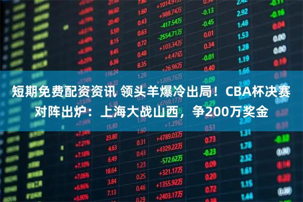短期免费配资资讯 领头羊爆冷出局！CBA杯决赛对阵出炉：上海大战山西，争200万奖金