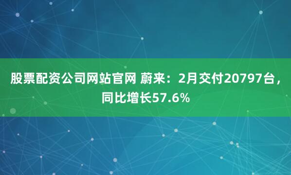 股票配资公司网站官网 蔚来：2月交付20797台，同比增长57.6%