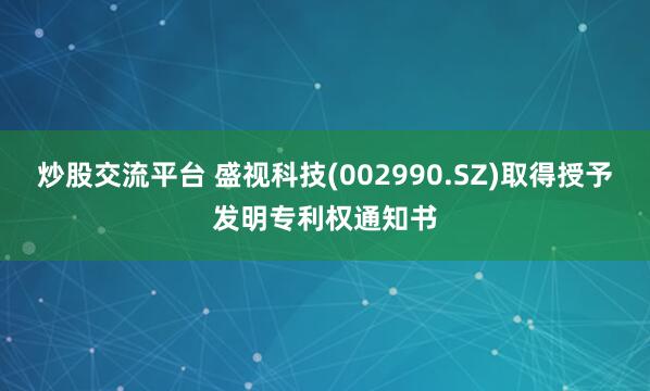 炒股交流平台 盛视科技(002990.SZ)取得授予发明专利权通知书