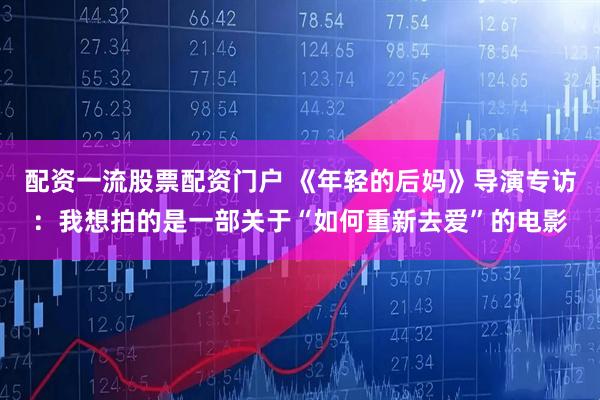 配资一流股票配资门户 《年轻的后妈》导演专访：我想拍的是一部关于“如何重新去爱”的电影