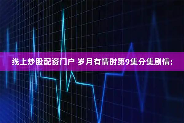 线上炒股配资门户 岁月有情时第9集分集剧情: