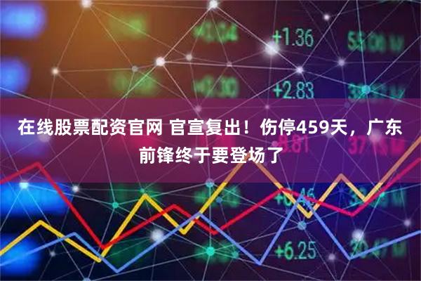 在线股票配资官网 官宣复出！伤停459天，广东前锋终于要登场了