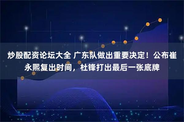 炒股配资论坛大全 广东队做出重要决定！公布崔永熙复出时间，杜锋打出最后一张底牌