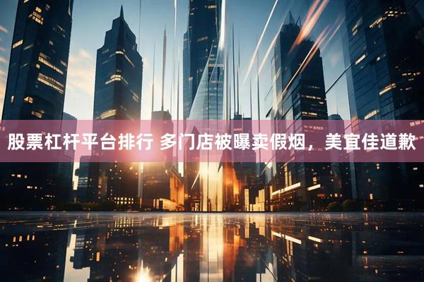 股票杠杆平台排行 多门店被曝卖假烟，美宜佳道歉