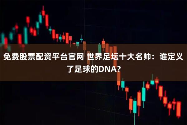 免费股票配资平台官网 世界足坛十大名帅：谁定义了足球的DNA？
